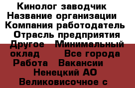 Кинолог-заводчик › Название организации ­ Компания-работодатель › Отрасль предприятия ­ Другое › Минимальный оклад ­ 1 - Все города Работа » Вакансии   . Ненецкий АО,Великовисочное с.